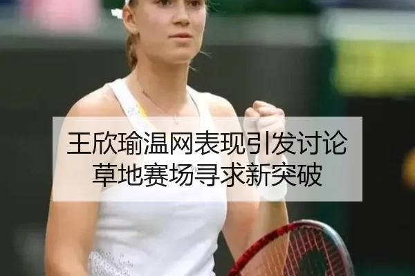 王欣瑜温网表现引发讨论 草地赛场寻求新突破