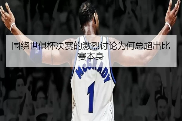 围绕世俱杯决赛的激烈讨论为何总超出比赛本身