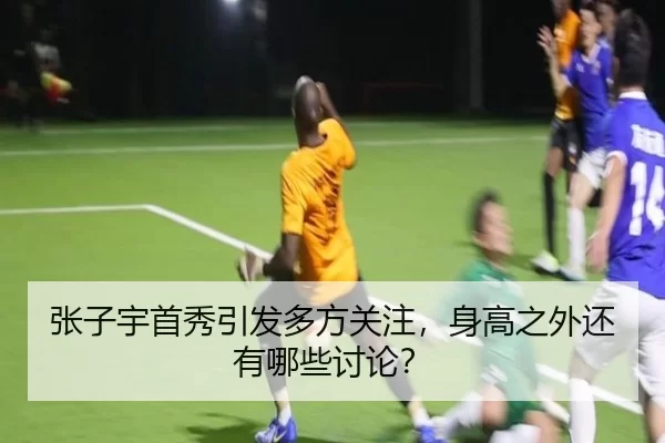 张子宇首秀引发多方关注，身高之外还有哪些讨论？